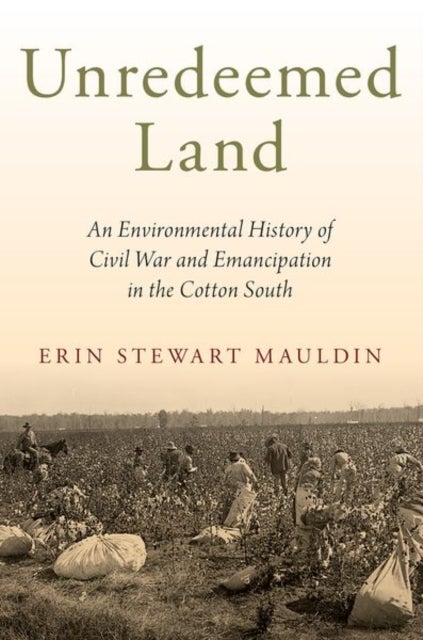 Unredeemed Land - An Environmental History of Civil War and Emancipation in the Cotton South
