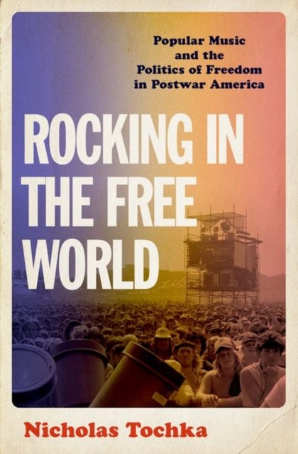 Rocking in the Free World - Popular Music and the Politics of Freedom in Postwar America