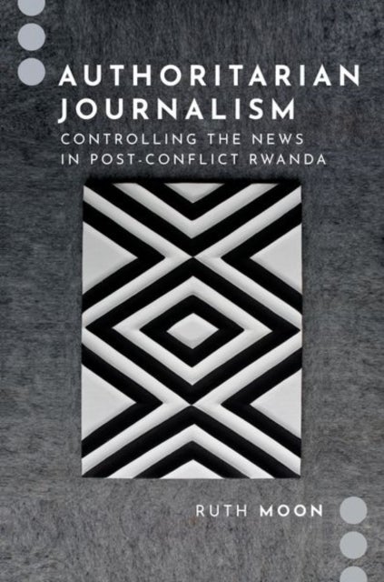 Authoritarian Journalism - Controlling the News in Post-Conflict Rwanda