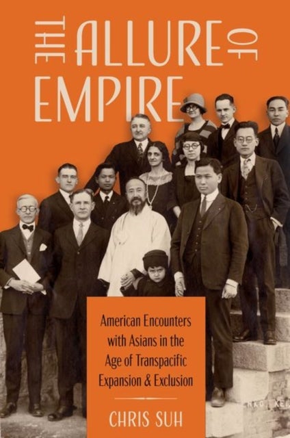 The Allure of Empire - American Encounters with Asians in the Age of Transpacific Expansion and Exclusion