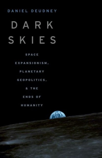 Dark Skies - Space Expansionism, Planetary Geopolitics, and the Ends of Humanity