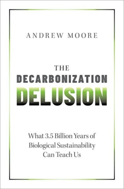 The Decarbonization Delusion - What 3.5 Billion Years of Biological Sustainability Can Teach Us