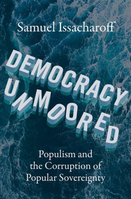 Democracy Unmoored - Populism and the Corruption of Popular Sovereignty