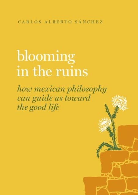 Blooming in the Ruins - How Mexican Philosophy Can Guide Us toward the Good Life