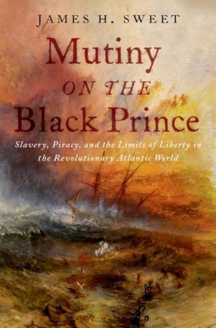 Mutiny on the Black Prince - Slavery, Piracy, and the Limits of Liberty in the Revolutionary Atlantic World