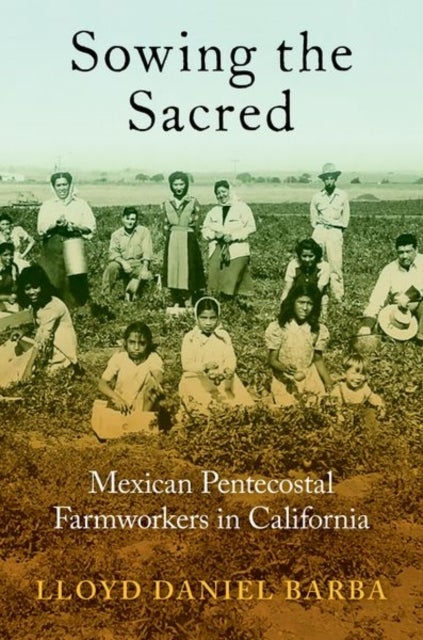 Sowing the Sacred - Mexican Pentecostal Farmworkers in California