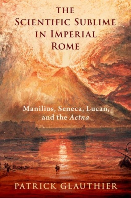 The Scientific Sublime in Imperial Rome - Manilius, Seneca, Lucan, and the Aetna