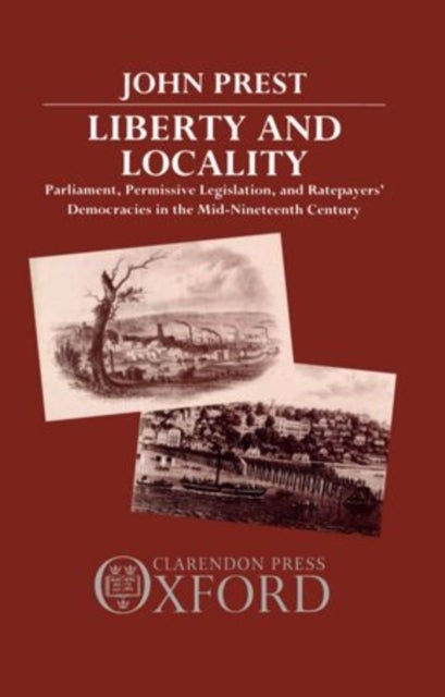 Liberty and Locality - Parliament, Permissive Legislation, and Ratepayers' Democracies in the Nineteenth Century