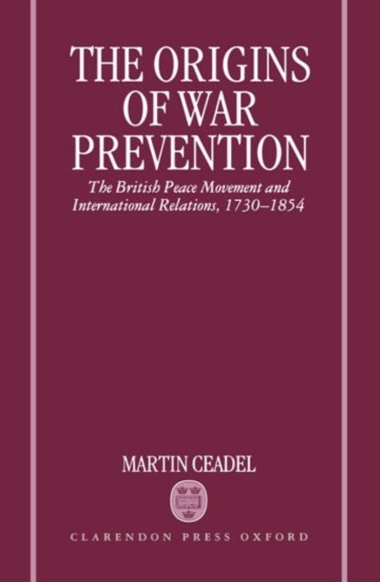 The Origins of War Prevention - The British Peace Movement and International Relations 1730-1854