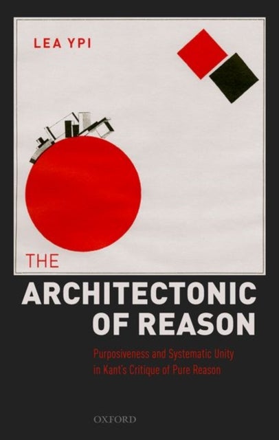 The Architectonic of Reason - Purposiveness and Systematic Unity in Kant's Critique of Pure Reason