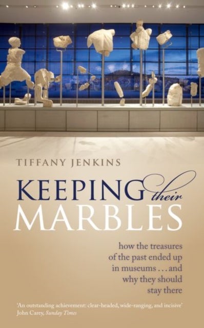 Keeping Their Marbles - How the Treasures of the Past Ended Up in Museums - And Why They Should Stay There