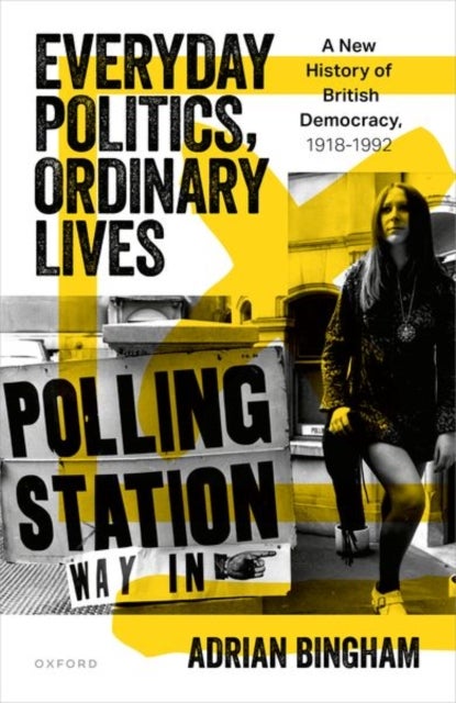 Everyday Politics, Ordinary Lives - A New History of British Democracy, 1918-1992