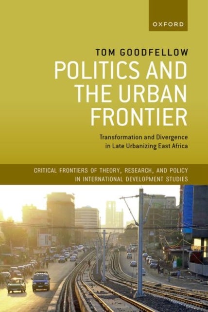 Politics and the Urban Frontier - Transformation and Divergence in Late Urbanizing East Africa