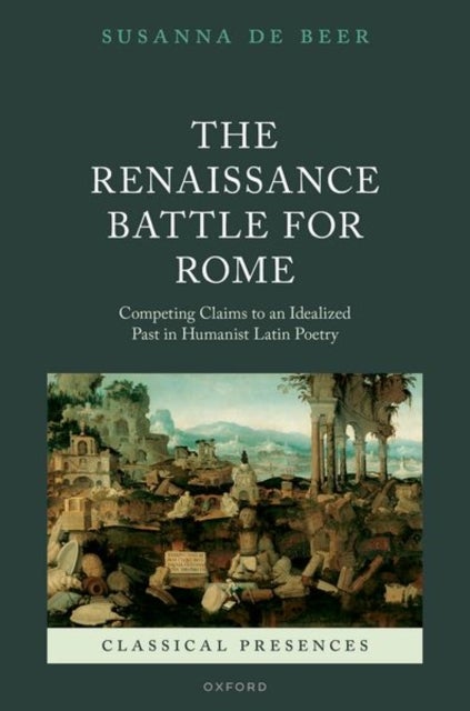 The Renaissance Battle for Rome - Competing Claims to an Idealized Past in Humanist Latin Poetry