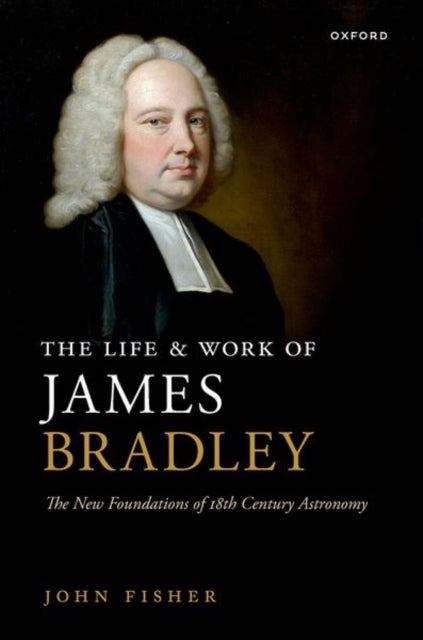The Life and Work of James Bradley - The New Foundations of 18th Century Astronomy