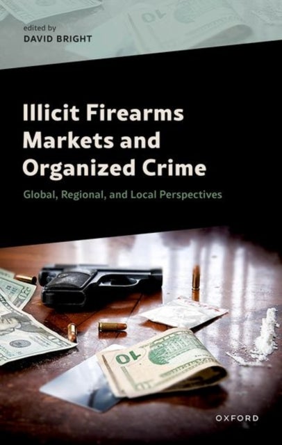 Illicit Firearms Markets and Organized Crime - Global, Regional, and Local Perspectives