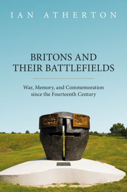 Britons and their Battlefields - War, Memory, and Commemoration since the Fourteenth Century