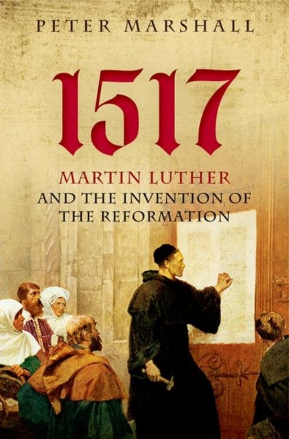 1517 - Martin Luther and the Invention of the Reformation