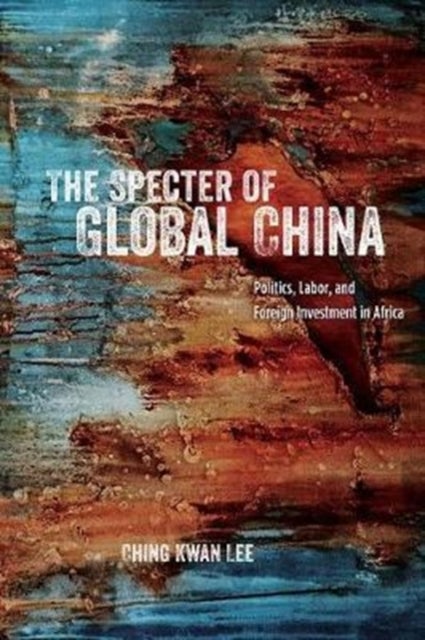 The Specter of Global China - Politics, Labor, and Foreign Investment in Africa