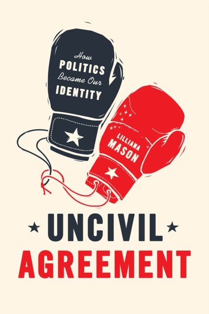 Uncivil Agreement - How Politics Became Our Identity