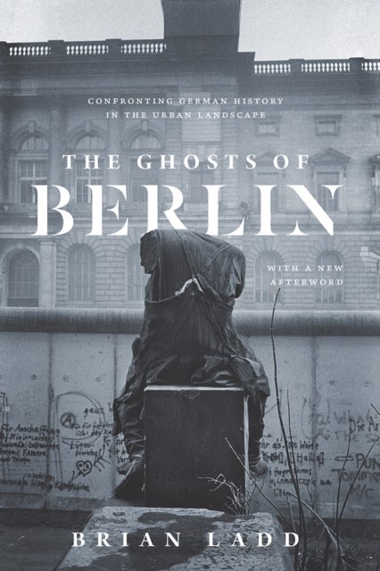 The Ghosts of Berlin - Confronting German History in the Urban Landscape