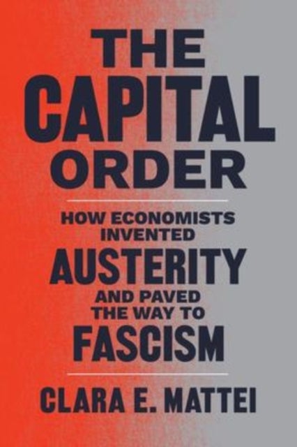 The Capital Order - How Economists Invented Austerity and Paved the Way to Fascism