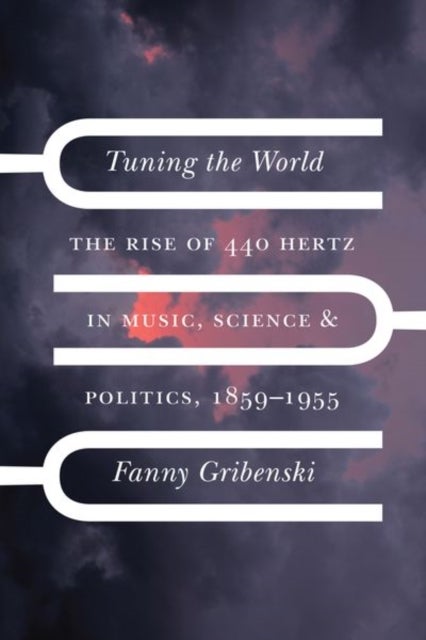 Tuning the World - The Rise of 440 Hertz in Music, Science, and Politics, 1859¿1955