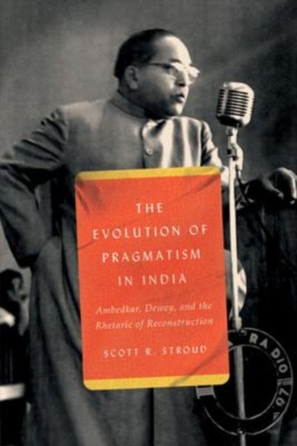 The Evolution of Pragmatism in India - Ambedkar, Dewey, and the Rhetoric of Reconstruction