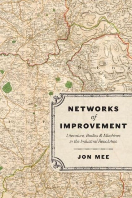 Networks of Improvement - Literature, Bodies, and Machines in the Industrial Revolution