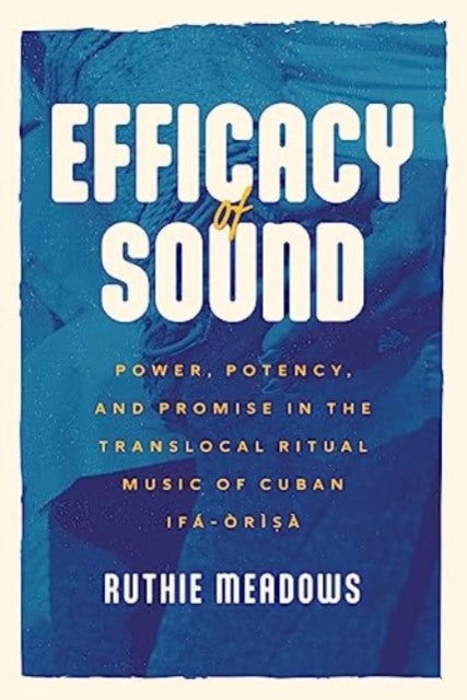 Efficacy of Sound - Power, Potency, and Promise in the Translocal Ritual Music of Cuban Ifa-Orisa