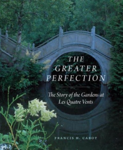The Greater Perfection - The Story of the Gardens at Les Quatre Vents