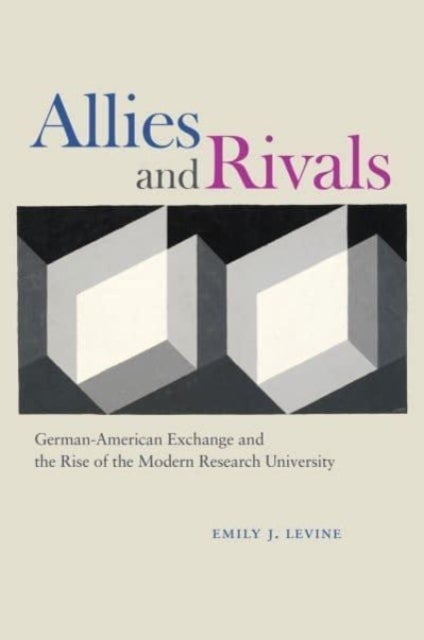 Allies and Rivals - German-American Exchange and the Rise of the Modern Research University