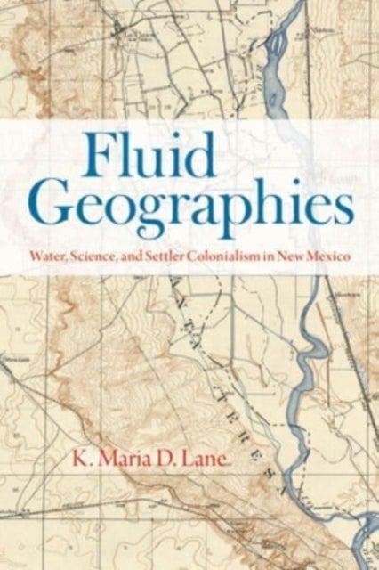 Fluid Geographies - Water, Science, and Settler Colonialism in New Mexico