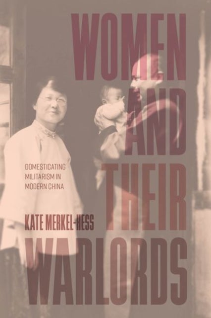 Women and Their Warlords - Domesticating Militarism in Modern China