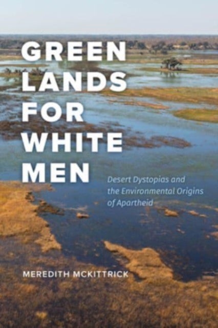 Green Lands for White Men - Desert Dystopias and the Environmental Origins of Apartheid