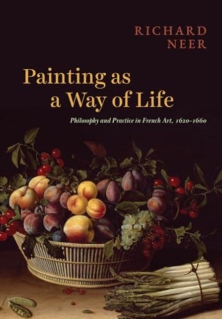 Painting as a Way of Life - Philosophy and Practice in French Art, 1620¿1660