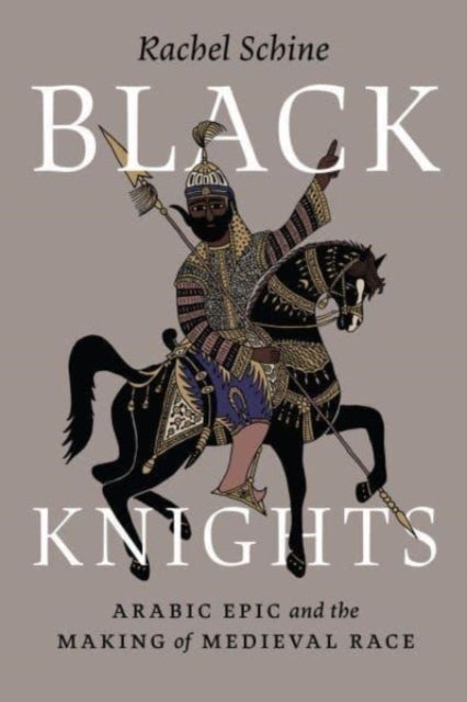 Black Knights - Arabic Epic and the Making of Medieval Race