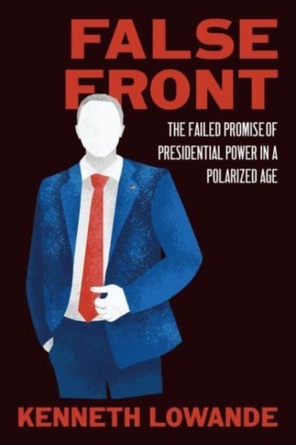 False Front - The Failed Promise of Presidential Power in a Polarized Age