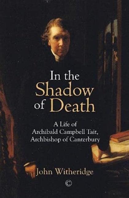 In the Shadow of Death - A Life of Archibald Campbell Tait, Archbishop of Canterbury