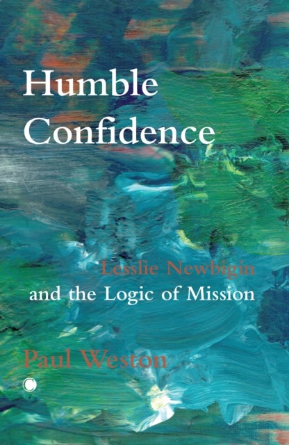 Humble Confidence - Lesslie Newbigin and the Logic of Mission