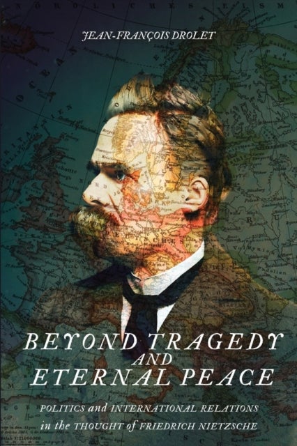 Beyond Tragedy and Eternal Peace - Politics and International Relations in the Thought of Friedrich Nietzsche