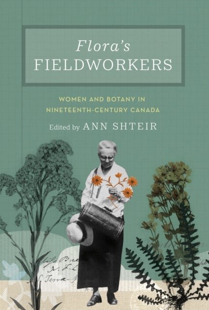 Flora's Fieldworkers - Women and Botany in Nineteenth-Century Canada