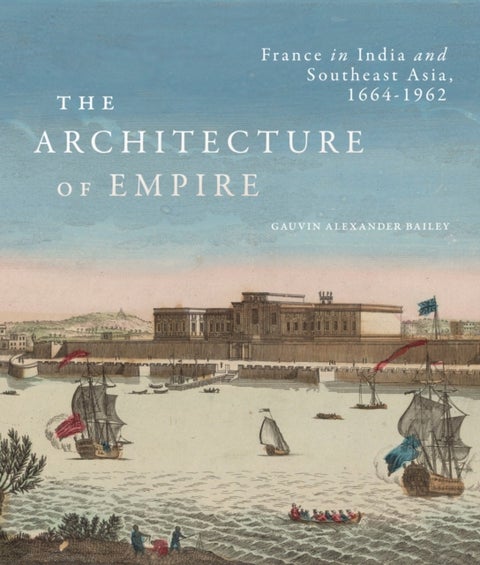 The Architecture of Empire - France in India and Southeast Asia, 1664¿1962