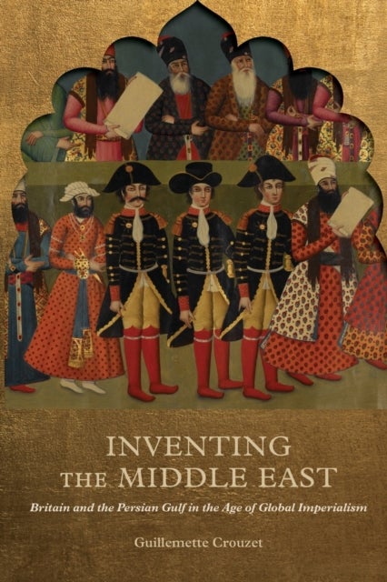 Inventing the Middle East - Britain and the Persian Gulf in the Age of Global Imperialism