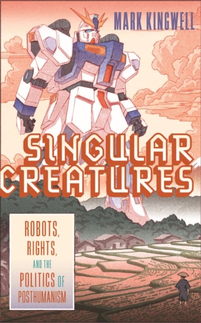 Singular Creatures - Robots, Rights, and the Politics of Posthumanism