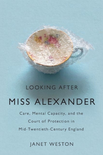 Looking After Miss Alexander - Care, Mental Capacity, and the Court of Protection in Mid-Twentieth-Century England