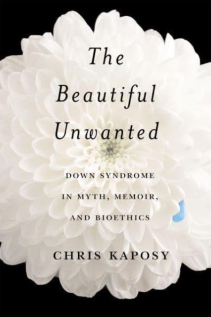 The Beautiful Unwanted - Down Syndrome in Myth, Memoir, and Bioethics