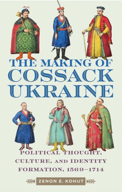 The Making of Cossack Ukraine - Political Thought, Culture, and Identity Formation, 1569-1714