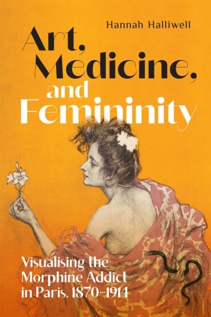 Art, Medicine, and Femininity - Visualising the Morphine Addict in Paris, 1870¿1914