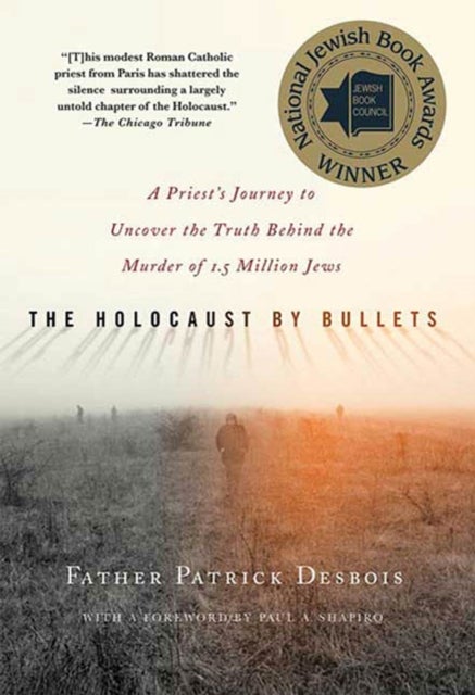 The Holocaust by Bullets - A Priest's Journey to Uncover the Truth Behind the Murder of 1.5 Million Jews